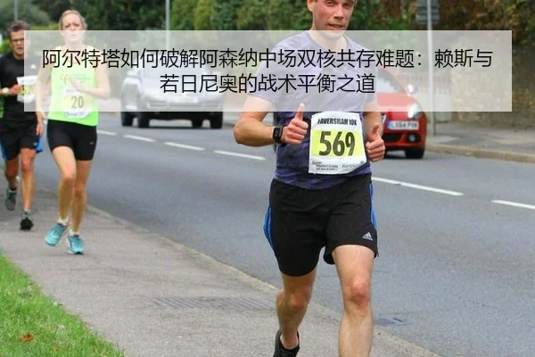 阿尔特塔如何破解阿森纳中场双核共存难题：赖斯与若日尼奥的战术平衡之道
