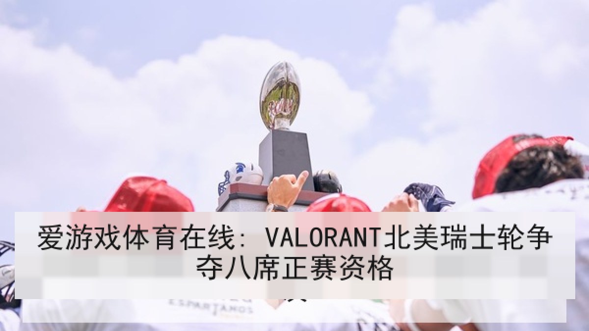 爱游戏体育在线: VALORANT北美瑞士轮争夺八席正赛资格