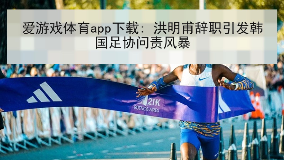 爱游戏体育app下载: 洪明甫辞职引发韩国足协问责风暴
