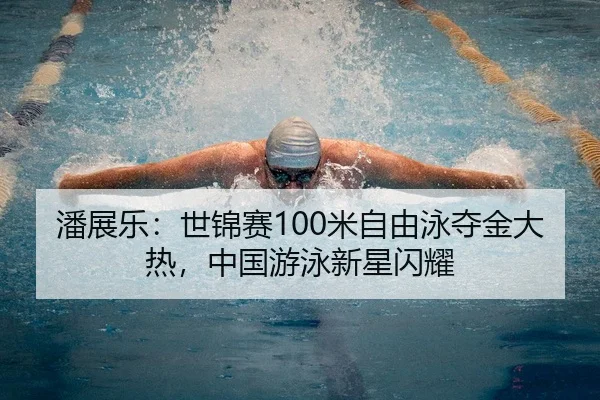 潘展乐：世锦赛100米自由泳夺金大热，中国游泳新星闪耀