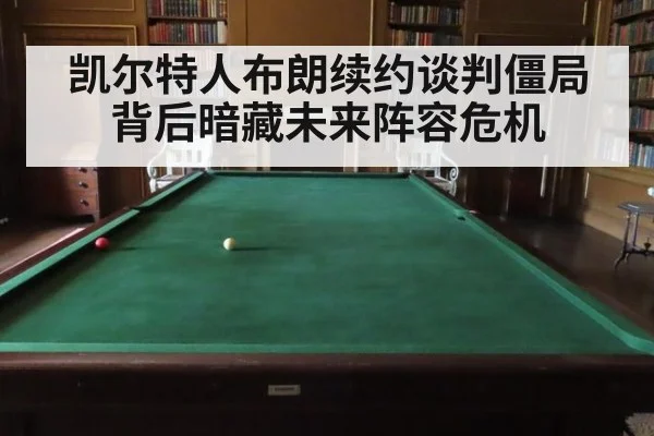 凯尔特人布朗续约谈判僵局背后暗藏未来阵容危机