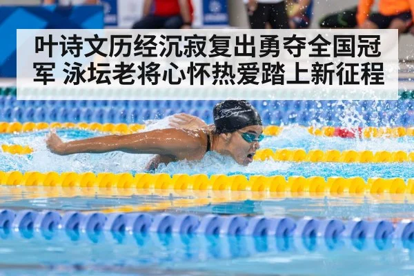 叶诗文历经沉寂复出勇夺全国冠军 泳坛老将心怀热爱踏上新征程