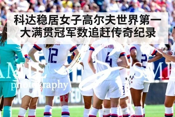 科达稳居女子高尔夫世界第一 大满贯冠军数追赶传奇纪录