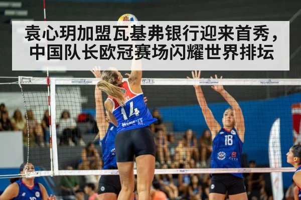 袁心玥加盟瓦基弗银行迎来首秀，中国队长欧冠赛场闪耀世界排坛